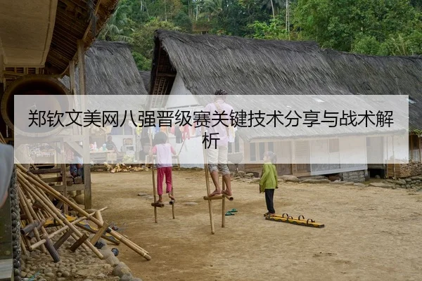 郑钦文美网八强晋级赛关键技术分享与战术解析